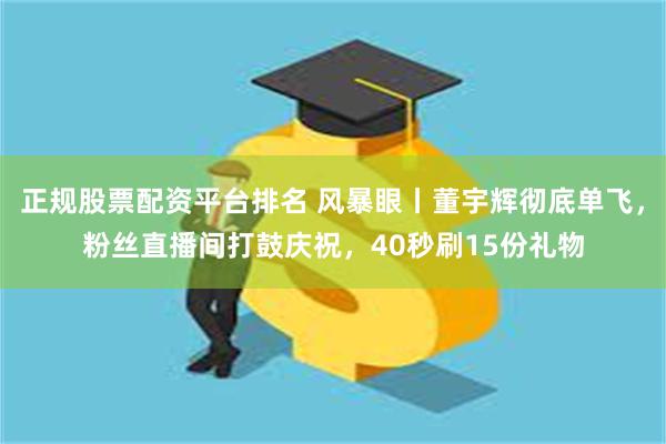 正规股票配资平台排名 风暴眼丨董宇辉彻底单飞，粉丝直播间打鼓庆祝，40秒刷15份礼物