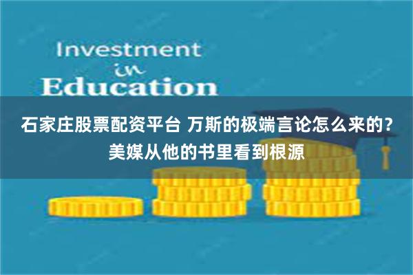 石家庄股票配资平台 万斯的极端言论怎么来的？美媒从他的书里看到根源