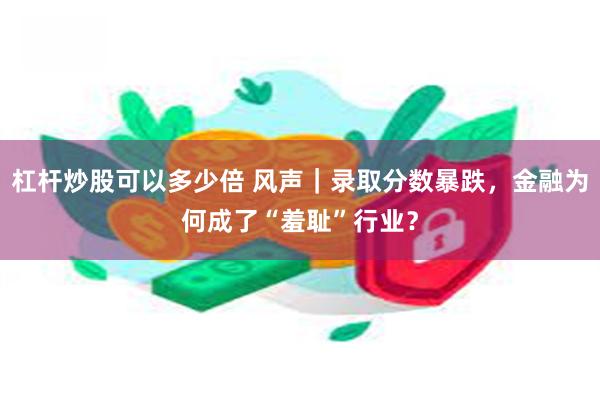 杠杆炒股可以多少倍 风声｜录取分数暴跌，金融为何成了“羞耻”行业？