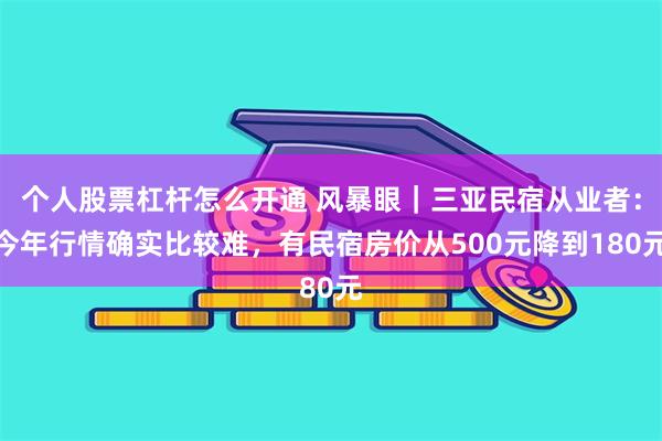 个人股票杠杆怎么开通 风暴眼｜三亚民宿从业者：今年行情确实比较难，有民宿房价从500元降到180元