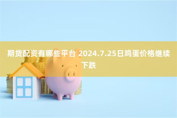 期货配资有哪些平台 2024.7.25日鸡蛋价格继续下跌