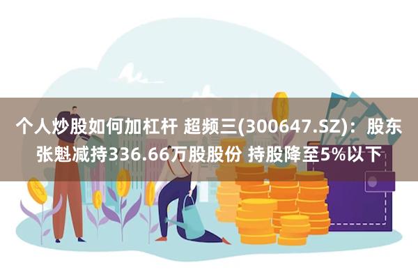 个人炒股如何加杠杆 超频三(300647.SZ)：股东张魁减持336.66万股股份 持股降至5%以下