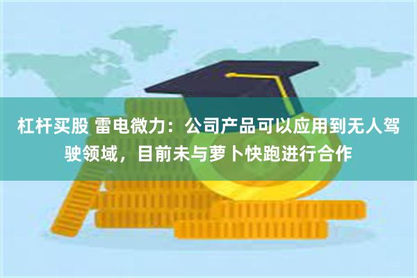 杠杆买股 雷电微力：公司产品可以应用到无人驾驶领域，目前未与萝卜快跑进行合作