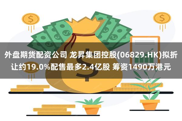 外盘期货配资公司 龙昇集团控股(06829.HK)拟折让约19.0%配售最多2.4亿股 筹资1490万港元