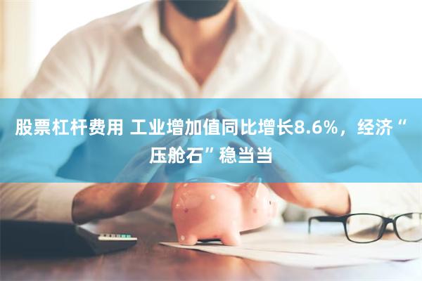 股票杠杆费用 工业增加值同比增长8.6%，经济“压舱石”稳当当