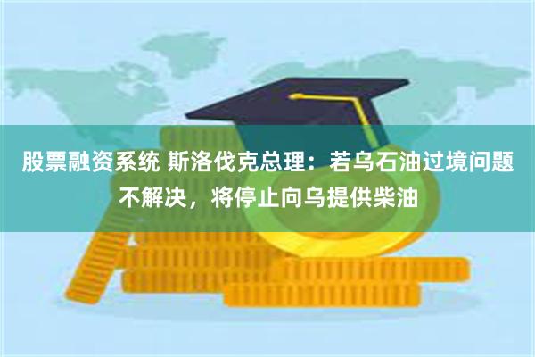 股票融资系统 斯洛伐克总理：若乌石油过境问题不解决，将停止向乌提供柴油