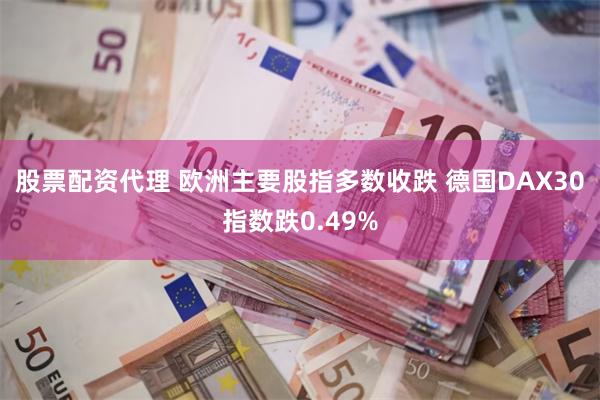 股票配资代理 欧洲主要股指多数收跌 德国DAX30指数跌0.49%