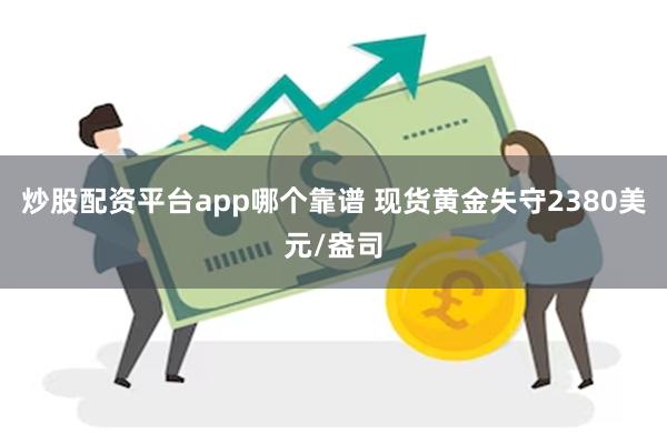 炒股配资平台app哪个靠谱 现货黄金失守2380美元/盎司