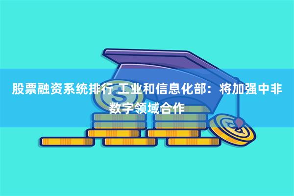 股票融资系统排行 工业和信息化部：将加强中非数字领域合作