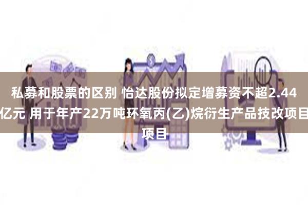 私募和股票的区别 怡达股份拟定增募资不超2.44亿元 用于年产22万吨环氧丙(乙)烷衍生产品技改项目