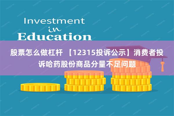 股票怎么做杠杆 【12315投诉公示】消费者投诉哈药股份商品分量不足问题