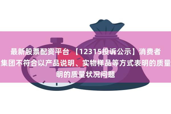 最新股票配资平台 【12315投诉公示】消费者投诉百大集团不符合以产品说明、实物样品等方式表明的质量状况问题