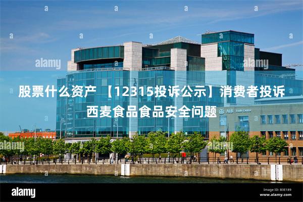 股票什么资产 【12315投诉公示】消费者投诉西麦食品食品安全问题