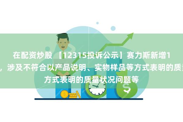 在配资炒股 【12315投诉公示】赛力斯新增10件投诉公示，涉及不符合以产品说明、实物样品等方式表明的质量状况问题等