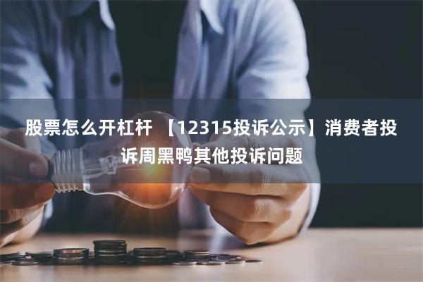 股票怎么开杠杆 【12315投诉公示】消费者投诉周黑鸭其他投诉问题