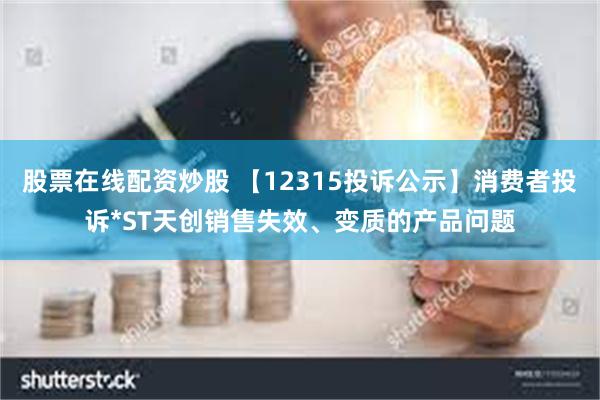 股票在线配资炒股 【12315投诉公示】消费者投诉*ST天创销售失效、变质的产品问题