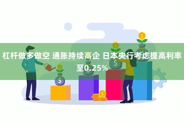 杠杆做多做空 通胀持续高企 日本央行考虑提高利率至0.25%