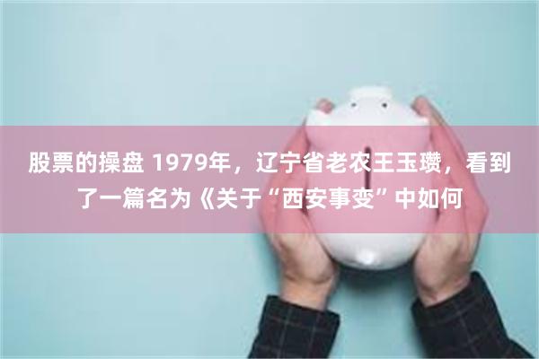 股票的操盘 1979年，辽宁省老农王玉瓒，看到了一篇名为《关于“西安事变”中如何