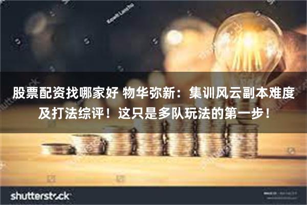 股票配资找哪家好 物华弥新：集训风云副本难度及打法综评！这只是多队玩法的第一步！