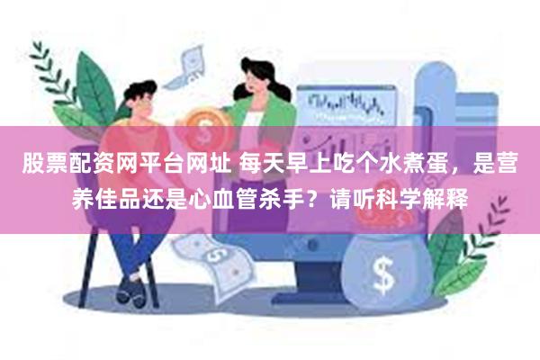 股票配资网平台网址 每天早上吃个水煮蛋，是营养佳品还是心血管杀手？请听科学解释