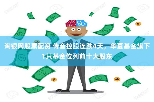 淘银网股票配资 传音控股连跌4天，华夏基金旗下1只基金位列前十大股东