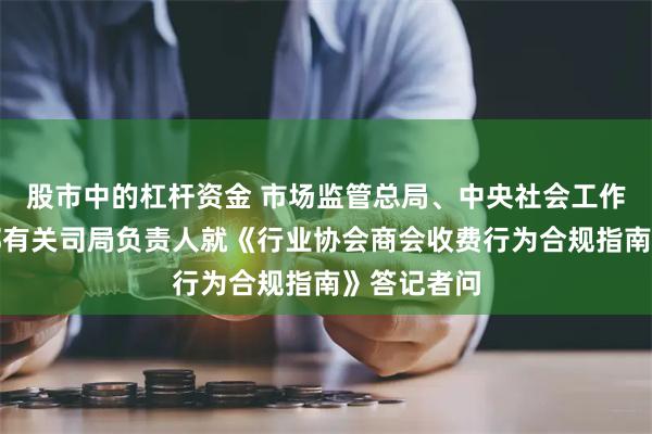 股市中的杠杆资金 市场监管总局、中央社会工作部、民政部有关司局负责人就《行业协会商会收费行为合规指南》答记者问