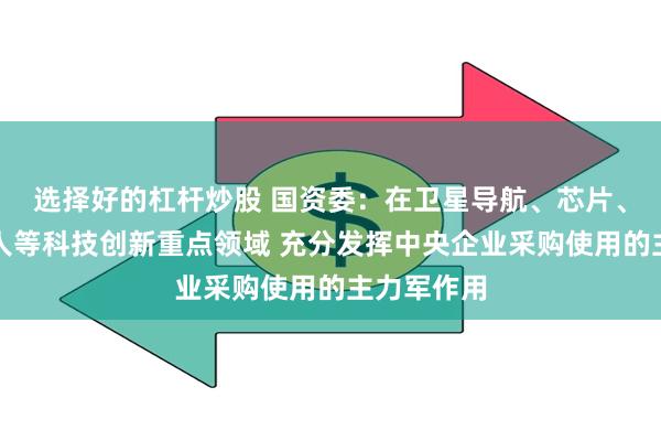 选择好的杠杆炒股 国资委：在卫星导航、芯片、工业机器人等科技创新重点领域 充分发挥中央企业采购使用的主力军作用