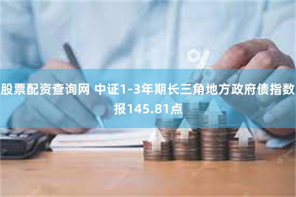 股票配资查询网 中证1-3年期长三角地方政府债指数报145.81点