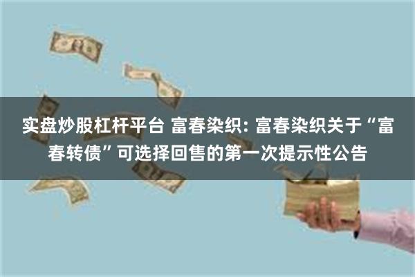 实盘炒股杠杆平台 富春染织: 富春染织关于“富春转债”可选择回售的第一次提示性公告