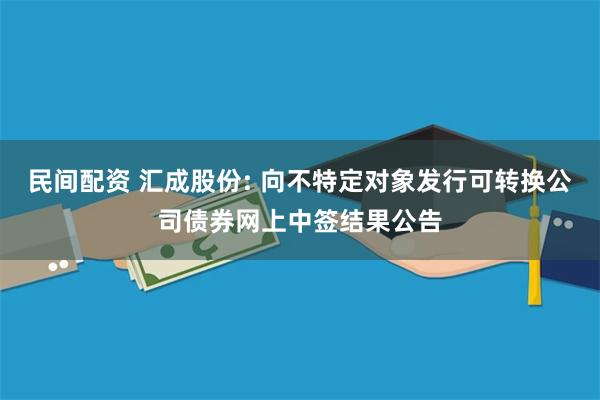 民间配资 汇成股份: 向不特定对象发行可转换公司债券网上中签结果公告