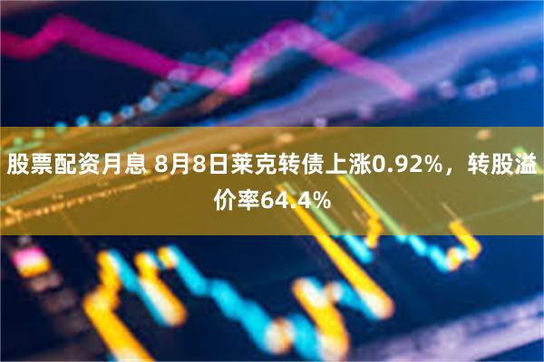 股票配资月息 8月8日莱克转债上涨0.92%，转股溢价率64.4%