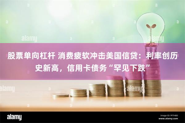 股票单向杠杆 消费疲软冲击美国信贷：利率创历史新高，信用卡债务“罕见下跌”