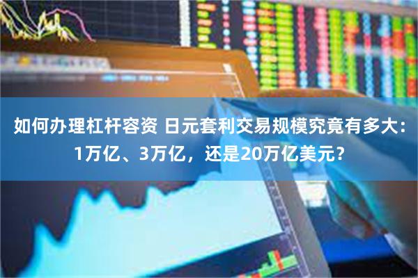 如何办理杠杆容资 日元套利交易规模究竟有多大：1万亿、3万亿，还是20万亿美元？