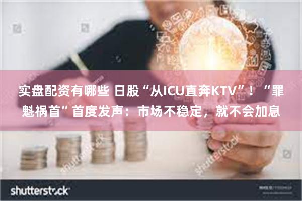 实盘配资有哪些 日股“从ICU直奔KTV”！“罪魁祸首”首度发声：市场不稳定，就不会加息