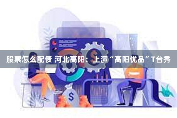 股票怎么配债 河北高阳：上演“高阳优品”T台秀