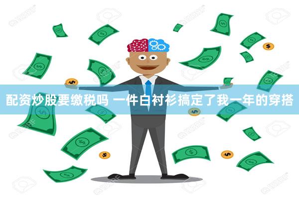 配资炒股要缴税吗 一件白衬衫搞定了我一年的穿搭