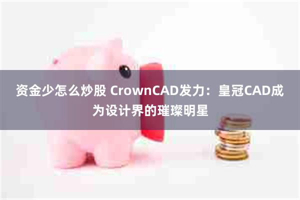 资金少怎么炒股 CrownCAD发力：皇冠CAD成为设计界的璀璨明星