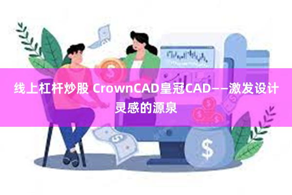 线上杠杆炒股 CrownCAD皇冠CAD——激发设计灵感的源泉