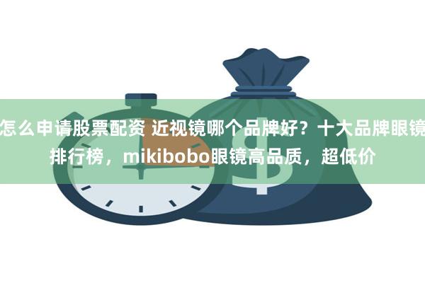 怎么申请股票配资 近视镜哪个品牌好？十大品牌眼镜排行榜，mikibobo眼镜高品质，超低价