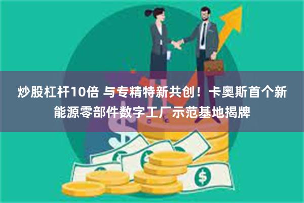 炒股杠杆10倍 与专精特新共创！卡奥斯首个新能源零部件数字工厂示范基地揭牌