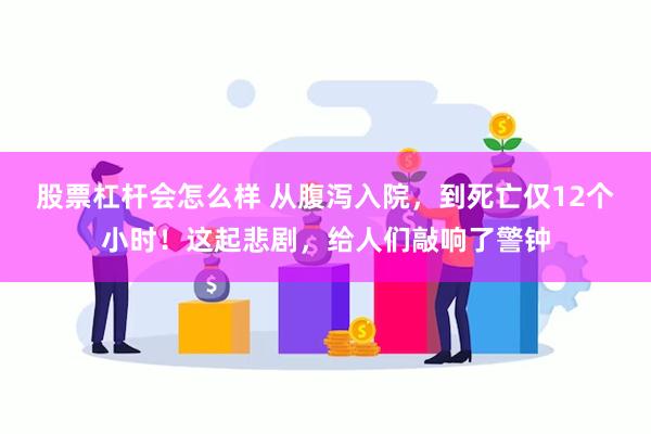 股票杠杆会怎么样 从腹泻入院，到死亡仅12个小时！这起悲剧，给人们敲响了警钟