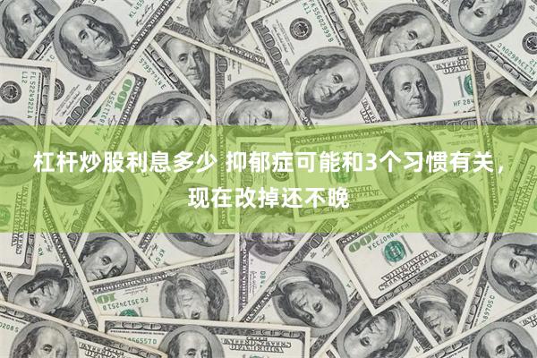 杠杆炒股利息多少 抑郁症可能和3个习惯有关，现在改掉还不晚