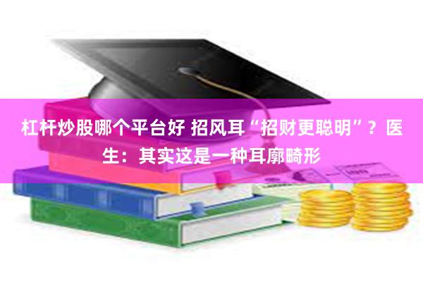 杠杆炒股哪个平台好 招风耳“招财更聪明”？医生：其实这是一种耳廓畸形