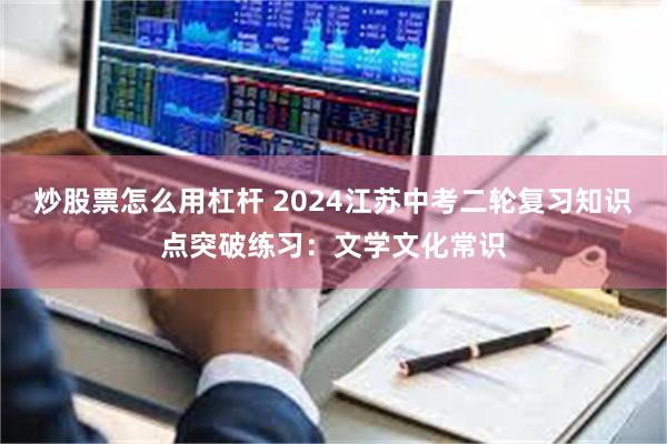 炒股票怎么用杠杆 2024江苏中考二轮复习知识点突破练习：文学文化常识