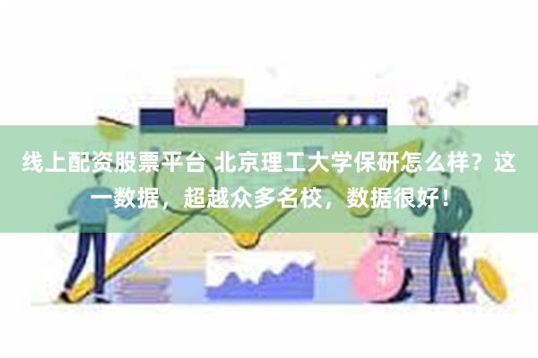 线上配资股票平台 北京理工大学保研怎么样？这一数据，超越众多名校，数据很好！