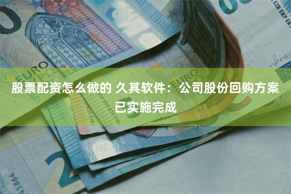 股票配资怎么做的 久其软件：公司股份回购方案已实施完成