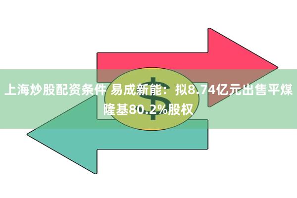 上海炒股配资条件 易成新能：拟8.74亿元出售平煤隆基80.2%股权