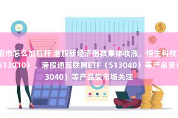 股市怎么加杠杆 港股新经济指数集体收涨，恒生科技30ETF（513010）、港股通互联网ETF（513040）等产品受市场关注