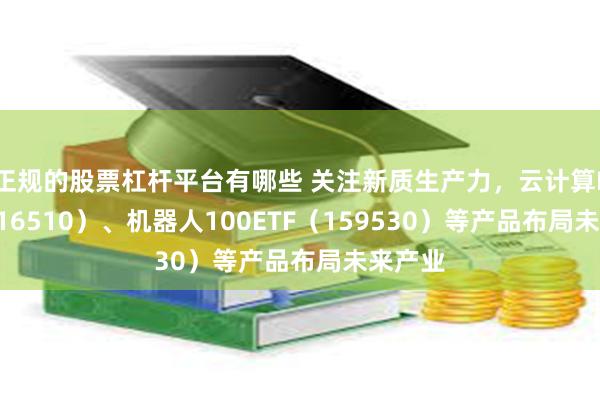 正规的股票杠杆平台有哪些 关注新质生产力，云计算ETF（516510）、机器人100ETF（159530）等产品布局未来产业