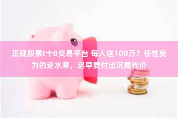 正规股票t十0交易平台 每人送100万？任性妄为的逆水寒，迟早要付出沉痛代价